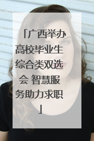广西举办高校毕业生综合类双选会 智慧服务助力求职