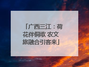 广西三江：荷花伴侗歌 农文旅融合引客来