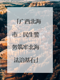 广西北海市：民生警务筑牢北海法治基石