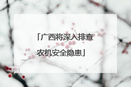 广西将深入排查农机安全隐患