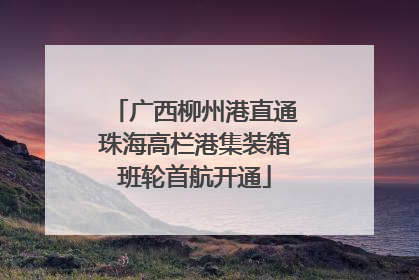 广西柳州港直通珠海高栏港集装箱班轮首航开通