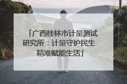 广西桂林市计量测试研究所：计量守护民生 精准赋能生活