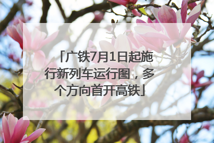 广铁7月1日起施行新列车运行图，多个方向首开高铁
