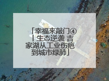 幸福来敲门④丨生态逆袭 吉家湖从工业伤疤到城市绿肺