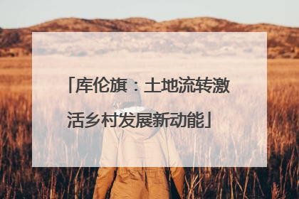 库伦旗：土地流转激活乡村发展新动能