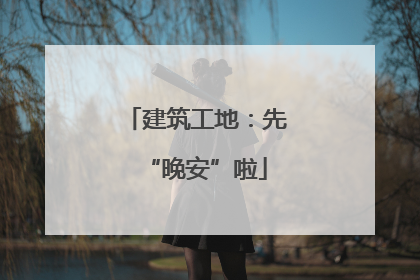 建筑工地：先“晚安”啦