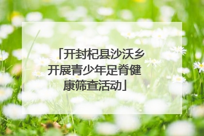 开封杞县沙沃乡开展青少年足脊健康筛查活动