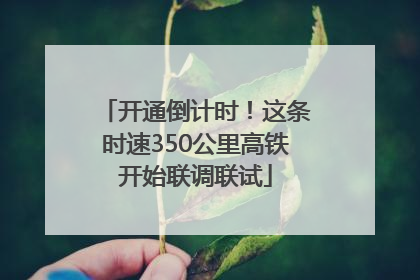 开通倒计时！这条时速350公里高铁开始联调联试