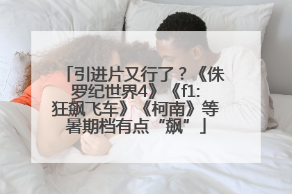 引进片又行了？《侏罗纪世界4》《f1:狂飙飞车》《柯南》等暑期档有点“飙”