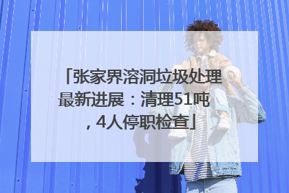 张家界溶洞垃圾处理最新进展：清理51吨，4人停职检查