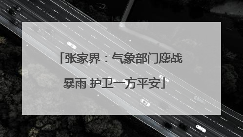 张家界：气象部门鏖战暴雨 护卫一方平安