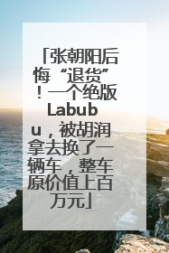 张朝阳后悔“退货”！一个绝版Labubu，被胡润拿去换了一辆车，整车原价值上百万元
