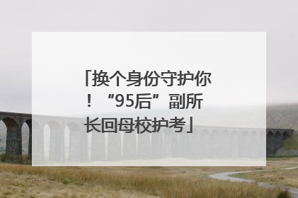 换个身份守护你！“95后”副所长回母校护考