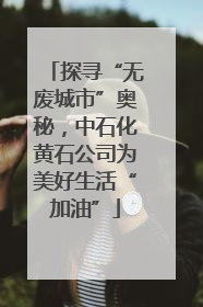 探寻“无废城市”奥秘，中石化黄石公司为美好生活“加油”