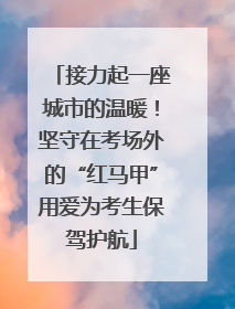 接力起一座城市的温暖！坚守在考场外的“红马甲”用爱为考生保驾护航