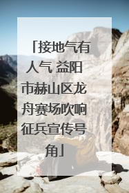 接地气有人气 益阳市赫山区龙舟赛场吹响征兵宣传号角