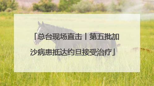 总台现场直击丨第五批加沙病患抵达约旦接受治疗