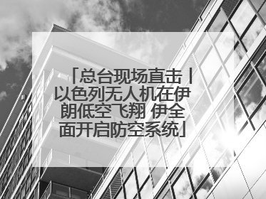 总台现场直击丨以色列无人机在伊朗低空飞翔 伊全面开启防空系统