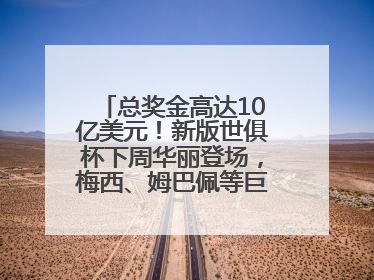 总奖金高达10亿美元！新版世俱杯下周华丽登场，梅西、姆巴佩等巨星齐聚