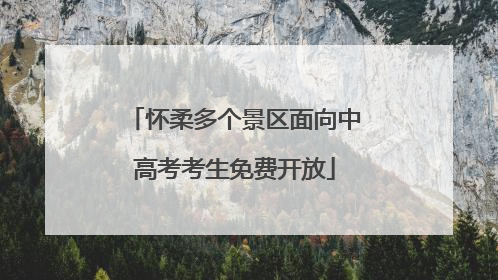 怀柔多个景区面向中高考考生免费开放