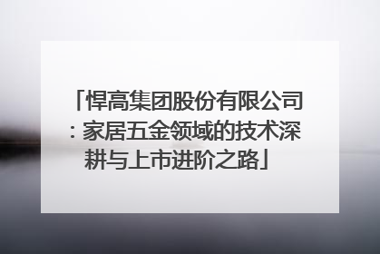 悍高集团股份有限公司:家居五金领域的技术深耕与上市进阶之路