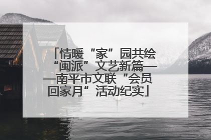 情暖“家”园共绘“闽派”文艺新篇——南平市文联“会员回家月”活动纪实