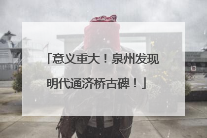 意义重大！泉州发现明代通济桥古碑！