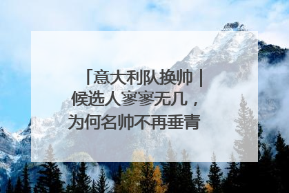 意大利队换帅｜候选人寥寥无几，为何名帅不再垂青“蓝衣军团”？