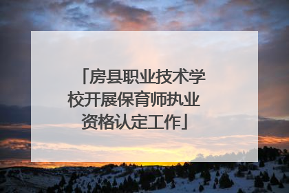 房县职业技术学校开展保育师执业资格认定工作