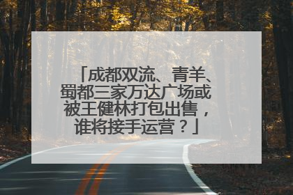 成都双流、青羊、蜀都三家万达广场或被王健林打包出售，谁将接手运营？