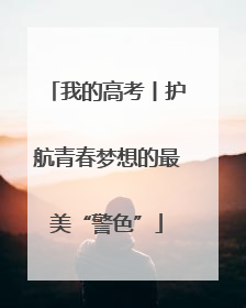 我的高考丨护航青春梦想的最美“警色”