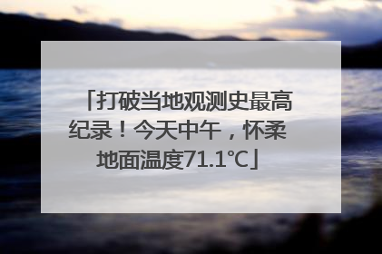 打破当地观测史最高纪录！今天中午，怀柔地面温度71.1℃