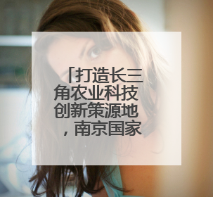 打造长三角农业科技创新策源地，南京国家农高区有哪些优势
