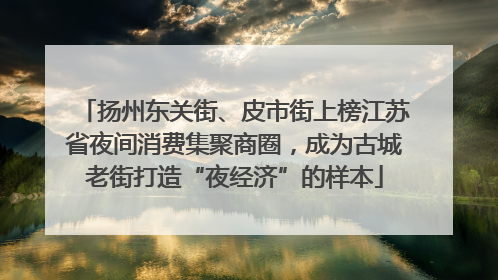扬州东关街、皮市街上榜江苏省夜间消费集聚商圈，成为古城老街打造“夜经济”的样本
