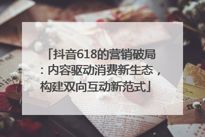 抖音618的营销破局：内容驱动消费新生态，构建双向互动新范式