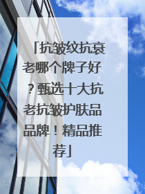 抗皱纹抗衰老哪个牌子好？甄选十大抗老抗皱护肤品品牌！精品推荐