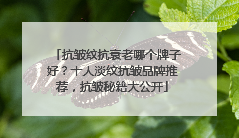 抗皱纹抗衰老哪个牌子好？十大淡纹抗皱品牌推荐，抗皱秘籍大公开