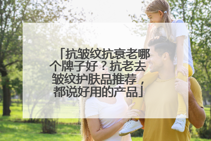 抗皱纹抗衰老哪个牌子好？抗老去皱纹护肤品推荐，都说好用的产品