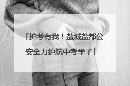 护考有我！盐城盐都公安全力护航中考学子