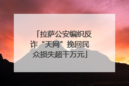 拉萨公安编织反诈“天网”挽回民众损失超千万元