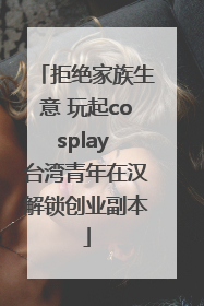 拒绝家族生意 玩起cosplay 台湾青年在汉解锁创业副本