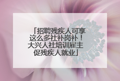 招聘残疾人可享这么多社补岗补！大兴人社培训雇主促残疾人就业