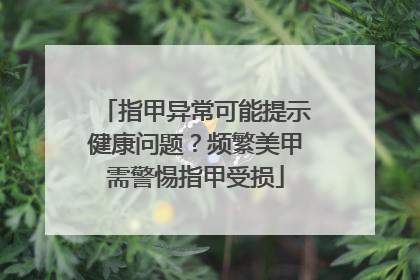 指甲异常可能提示健康问题？频繁美甲需警惕指甲受损