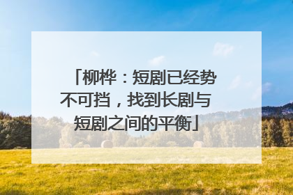 柳桦：短剧已经势不可挡，找到长剧与短剧之间的平衡