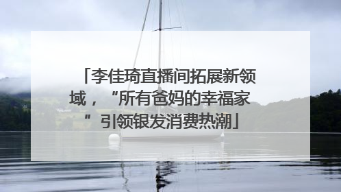 李佳琦直播间拓展新领域，“所有爸妈的幸福家”引领银发消费热潮