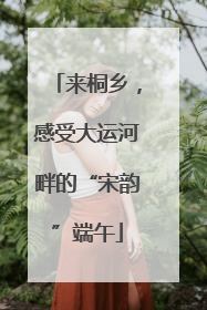 来桐乡，感受大运河畔的“宋韵”端午