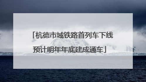 杭德市域铁路首列车下线 预计明年年底建成通车
