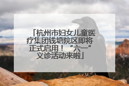 杭州市妇女儿童医疗集团钱塘院区即将正式启用！“六一”义诊活动来啦