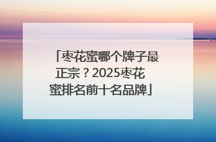 枣花蜜哪个牌子最正宗？2025枣花蜜排名前十名品牌