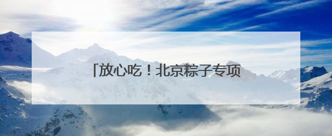 放心吃！北京粽子专项抽检合格率100%